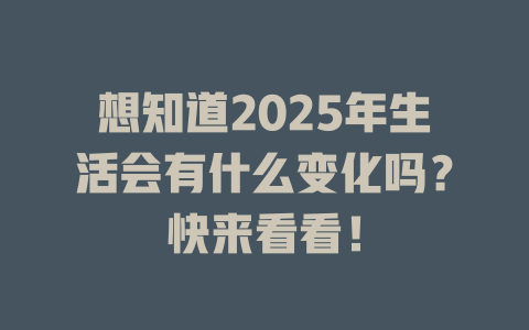 想知道2025年生活会有什么变化吗？快来看看！ 一