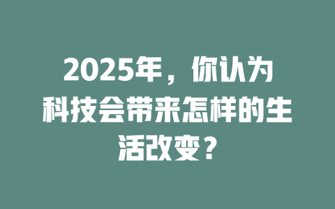 2025年，你认为科技会带来怎样的生活改变？ 一