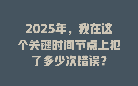 2025年，我在这个关键时间节点上犯了多少次错误？ 一