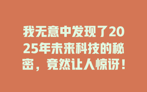 我无意中发现了2025年未来科技的秘密，竟然让人惊讶！ 一