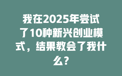 我在2025年尝试了10种新兴创业模式，结果教会了我什么？ 一