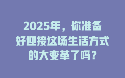 2025年，你准备好迎接这场生活方式的大变革了吗？ 一