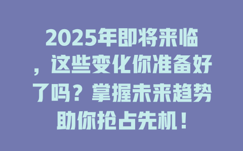 2025年即将来临，这些变化你准备好了吗？掌握未来趋势助你抢占先机！ 一