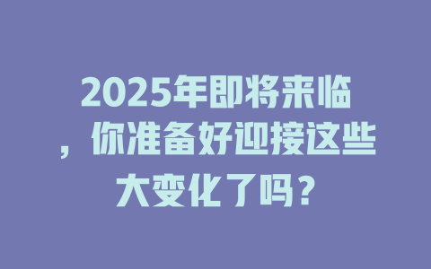 2025年即将来临，你准备好迎接这些大变化了吗？ 一