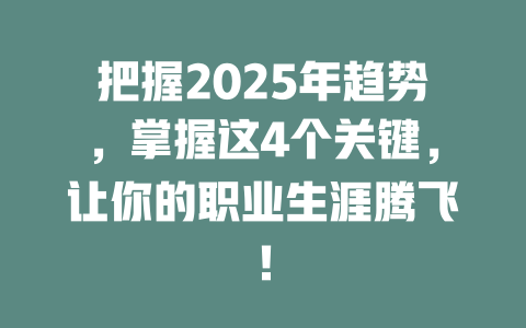 把握2025年趋势，掌握这4个关键，让你的职业生涯腾飞！ 一