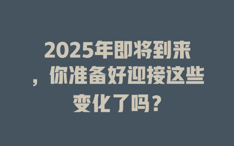 2025年即将到来，你准备好迎接这些变化了吗？ 一