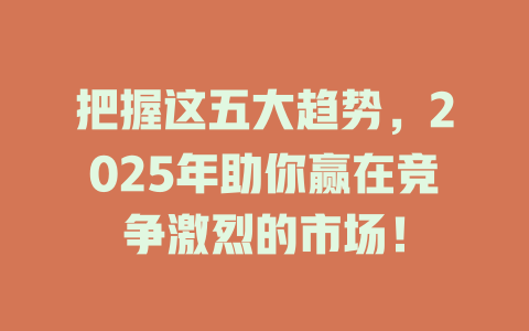 把握这五大趋势,2025年助你赢在竞争激烈的市场! 一