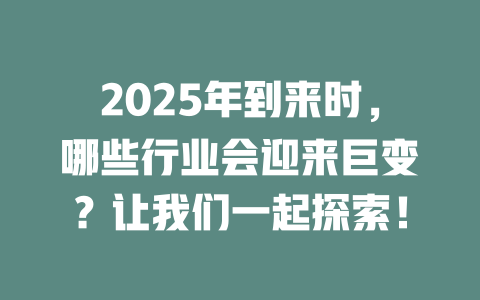 2025年到来时，哪些行业会迎来巨变？让我们一起探索！ 一