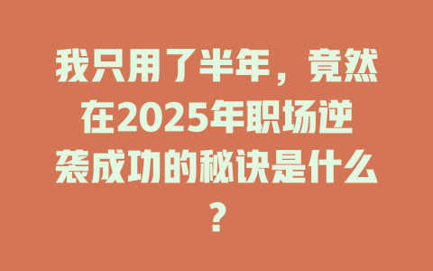 我只用了半年,竟然在2025年职场逆袭成功的秘诀是什么? 一