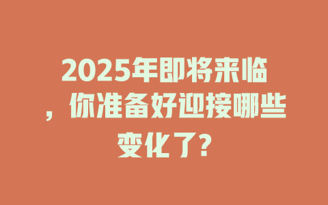 2025年即将来临,你准备好迎接哪些变化了? 一