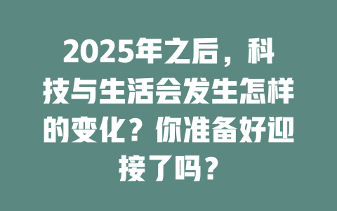 2025年之后，科技与生活会发生怎样的变化？你准备好迎接了吗？ 一