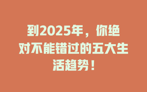 到2025年，你绝对不能错过的五大生活趋势！ 一