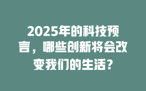 2025年的科技预言，哪些创新将会改变我们的生活？ 一