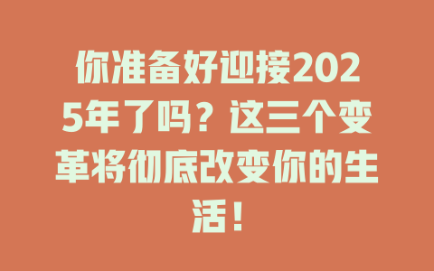 你准备好迎接2025年了吗？这三个变革将彻底改变你的生活！ 一