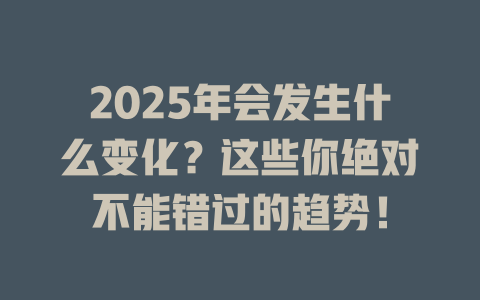 2025年会发生什么变化？这些你绝对不能错过的趋势！ 一