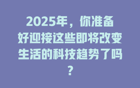 2025年，你准备好迎接这些即将改变生活的科技趋势了吗？ 一