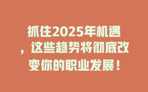 抓住2025年机遇，这些趋势将彻底改变你的职业发展！ 一
