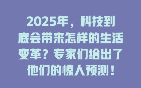 2025年，科技到底会带来怎样的生活变革？专家们给出了他们的惊人预测！ 一