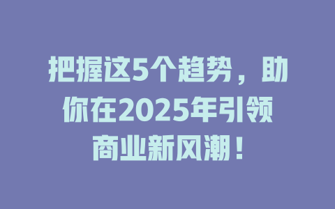 把握这5个趋势，助你在2025年引领商业新风潮！ 一