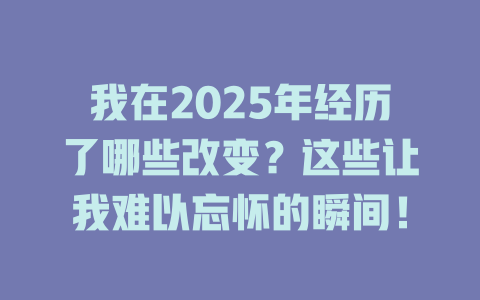 我在2025年经历了哪些改变？这些让我难以忘怀的瞬间！ 一