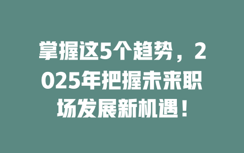 掌握这5个趋势，2025年把握未来职场发展新机遇！ 一