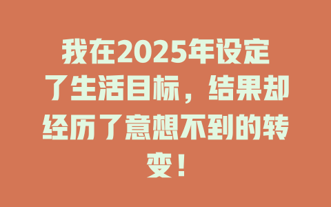 我在2025年设定了生活目标，结果却经历了意想不到的转变！ 一