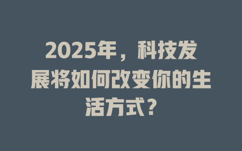 2025年，科技发展将如何改变你的生活方式？ 一