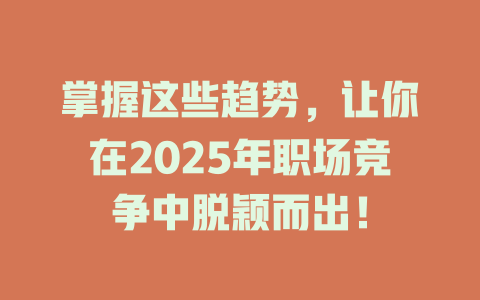 掌握这些趋势，让你在2025年职场竞争中脱颖而出！ 一