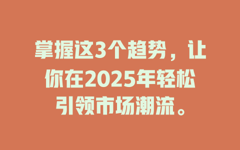 掌握这3个趋势，让你在2025年轻松引领市场潮流。 一