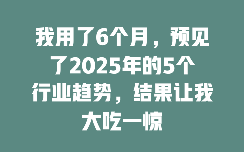 我用了6个月，预见了2025年的5个行业趋势，结果让我大吃一惊 一
