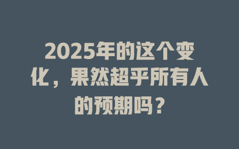 2025年的这个变化，果然超乎所有人的预期吗？ 一