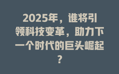 2025年，谁将引领科技变革，助力下一个时代的巨头崛起？ 一