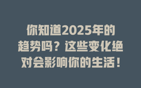 你知道2025年的趋势吗?这些变化绝对会影响你的生活! 一