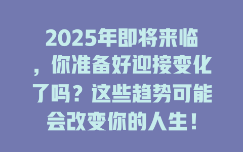 2025年即将来临,你准备好迎接变化了吗?这些趋势可能会改变你的人生! 一