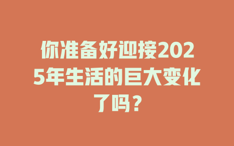 你准备好迎接2025年生活的巨大变化了吗? 一