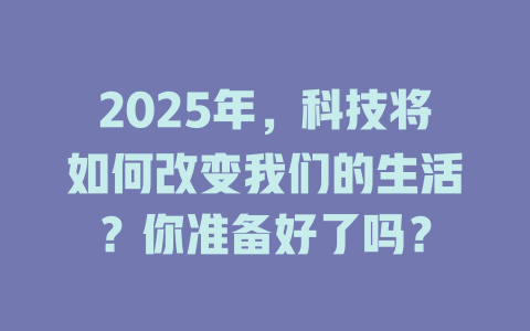 2025年，科技将如何改变我们的生活？你准备好了吗？ 一