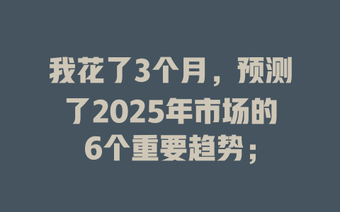 我花了3个月，预测了2025年市场的6个重要趋势； 一