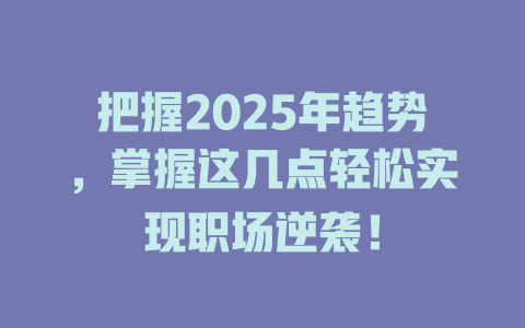 把握2025年趋势，掌握这几点轻松实现职场逆袭！ 一