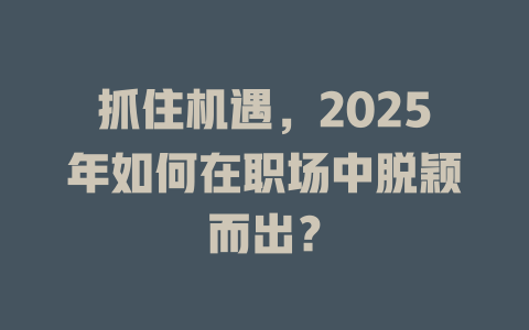 抓住机遇,2025年如何在职场中脱颖而出? 一