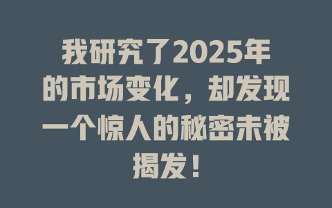 我研究了2025年的市场变化,却发现一个惊人的秘密未被揭发! 一