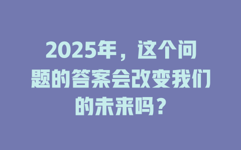 2025年，这个问题的答案会改变我们的未来吗？ 一