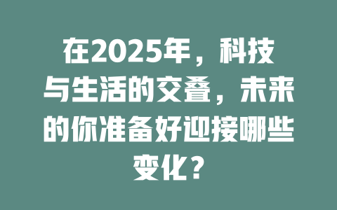 在2025年,科技与生活的交叠,未来的你准备好迎接哪些变化? 一