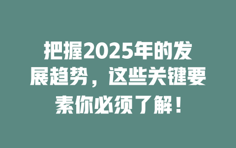 把握2025年的发展趋势，这些关键要素你必须了解！ 一