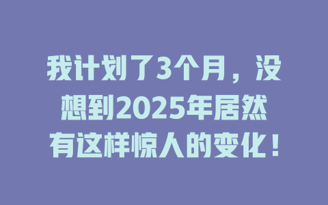我计划了3个月，没想到2025年居然有这样惊人的变化！ 一