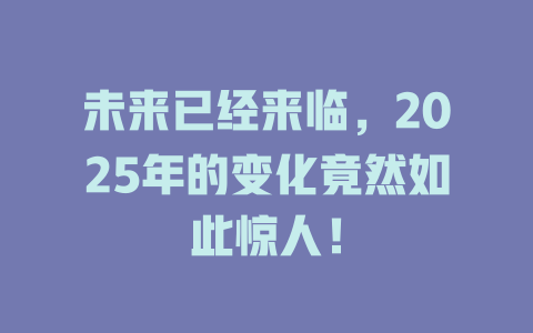 未来已经来临，2025年的变化竟然如此惊人！ 一