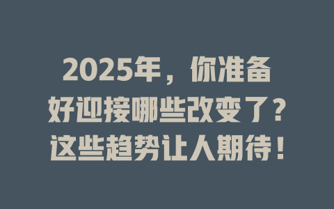 2025年，你准备好迎接哪些改变了？这些趋势让人期待！ 一