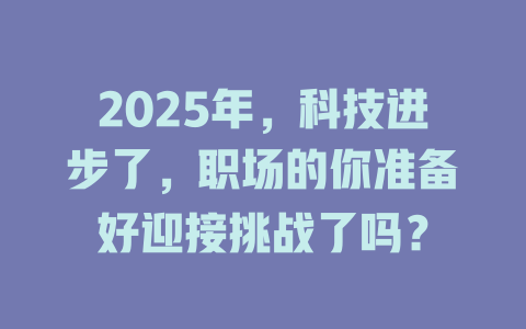 2025年，科技进步了，职场的你准备好迎接挑战了吗？ 一