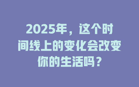 2025年，这个时间线上的变化会改变你的生活吗？ 一