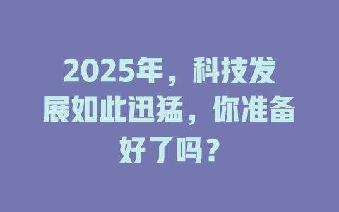 2025年，科技发展如此迅猛，你准备好了吗？ 一