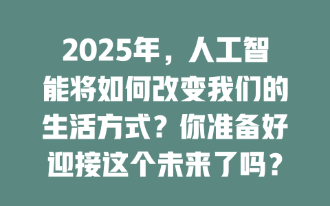2025年，人工智能将如何改变我们的生活方式？你准备好迎接这个未来了吗？ 一